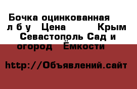 Бочка оцинкованная 200 л б/у › Цена ­ 600 - Крым, Севастополь Сад и огород » Ёмкости   